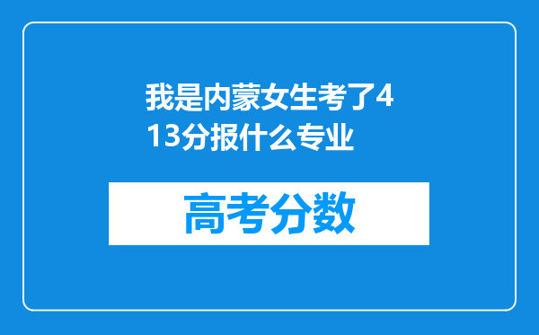 我是内蒙女生考了413分报什么专业