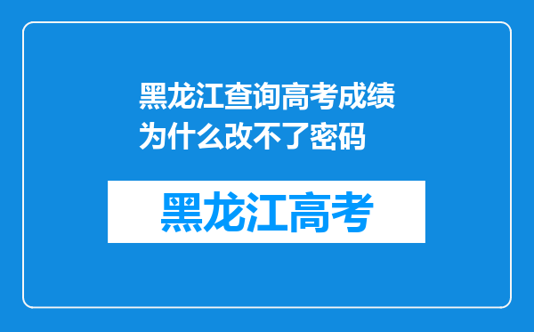 黑龙江查询高考成绩为什么改不了密码