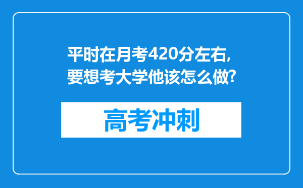 平时在月考420分左右,要想考大学他该怎么做?