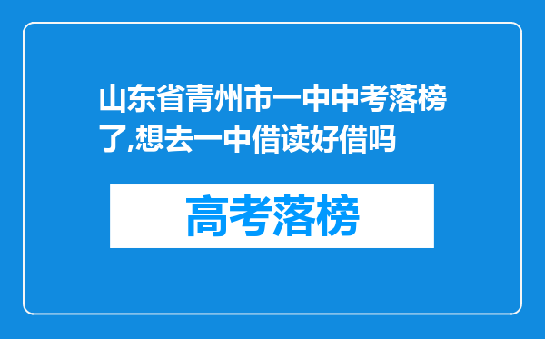 山东省青州市一中中考落榜了,想去一中借读好借吗