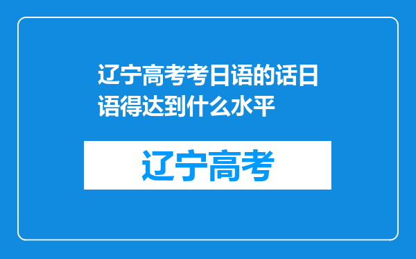 辽宁高考考日语的话日语得达到什么水平