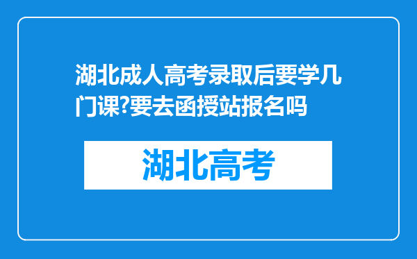 湖北成人高考录取后要学几门课?要去函授站报名吗