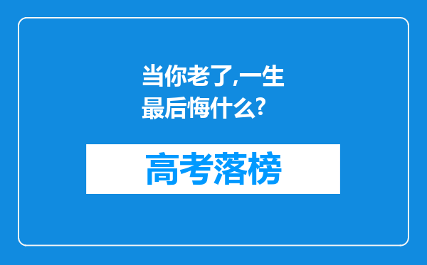 当你老了,一生最后悔什么?