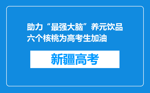 助力“最强大脑”养元饮品六个核桃为高考生加油