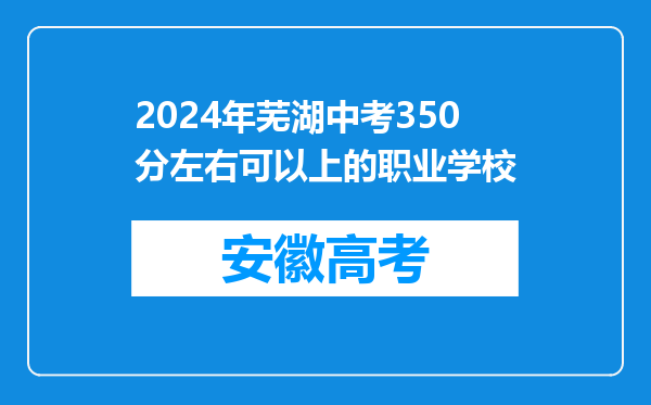 2024年芜湖中考350分左右可以上的职业学校