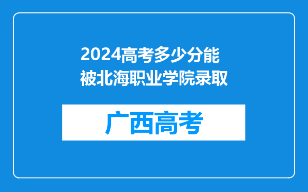 2024高考多少分能被北海职业学院录取