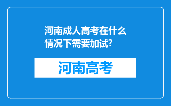 河南成人高考在什么情况下需要加试?