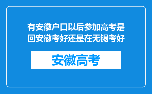 有安徽户口以后参加高考是回安徽考好还是在无锡考好