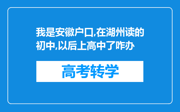 我是安徽户口,在湖州读的初中,以后上高中了咋办