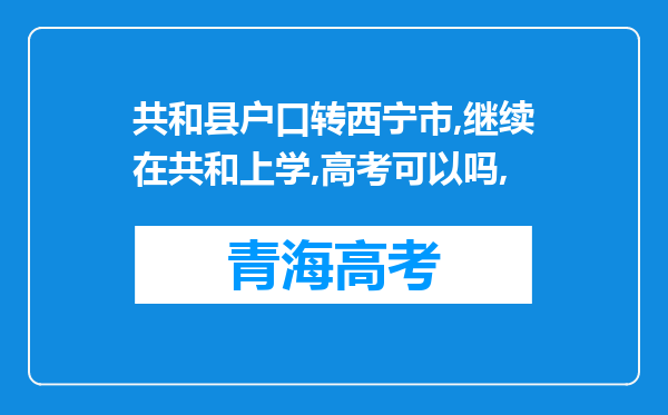 共和县户口转西宁市,继续在共和上学,高考可以吗,