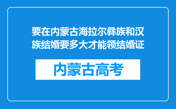 要在内蒙古海拉尔彝族和汉族结婚要多大才能领结婚证