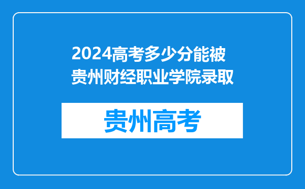 2024高考多少分能被贵州财经职业学院录取