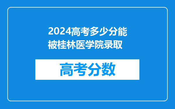 2024高考多少分能被桂林医学院录取