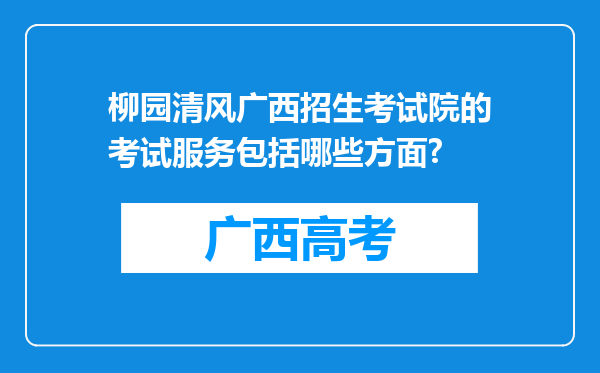 柳园清风广西招生考试院的考试服务包括哪些方面?