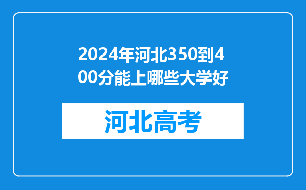 2024年河北350到400分能上哪些大学好