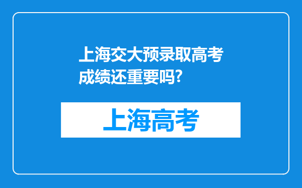 上海交大预录取高考成绩还重要吗?