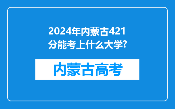 2024年内蒙古421分能考上什么大学?