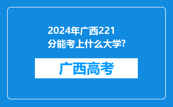 2024年广西221分能考上什么大学?