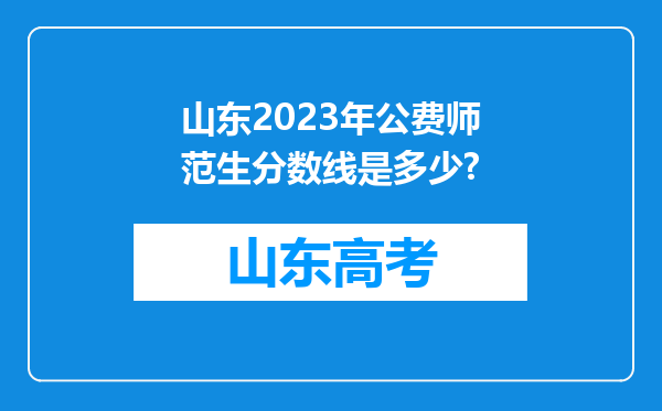 山东2023年公费师范生分数线是多少?