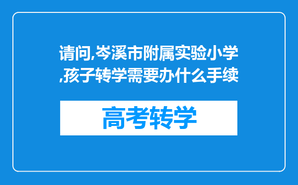 请问,岑溪市附属实验小学,孩子转学需要办什么手续