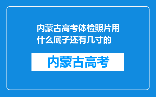 内蒙古高考体检照片用什么底子还有几寸的