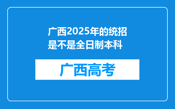 广西2025年的统招是不是全日制本科