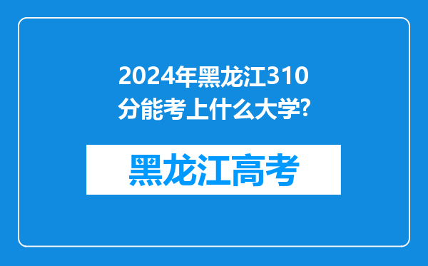 2024年黑龙江310分能考上什么大学?