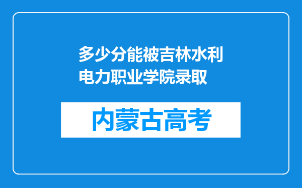 多少分能被吉林水利电力职业学院录取