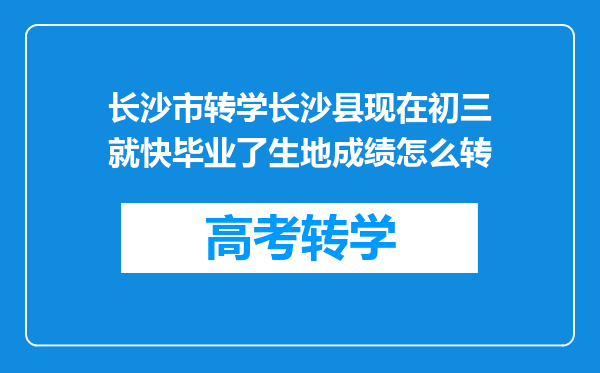 长沙市转学长沙县现在初三就快毕业了生地成绩怎么转