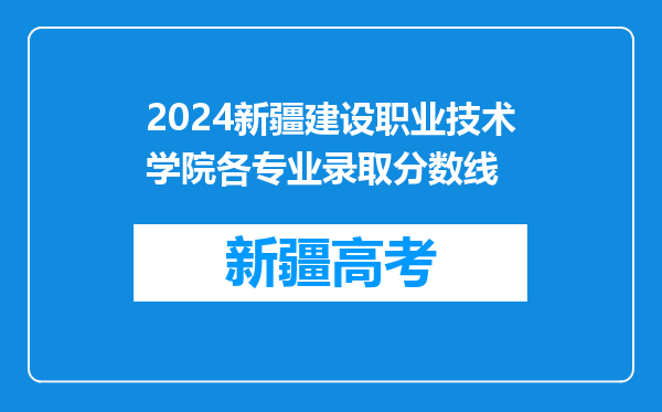 2024新疆建设职业技术学院各专业录取分数线