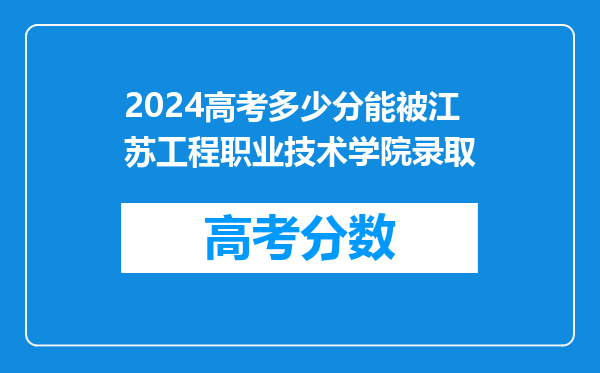 2024高考多少分能被江苏工程职业技术学院录取