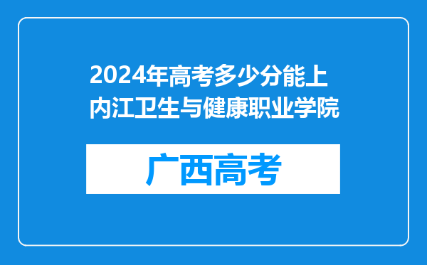 2024年高考多少分能上内江卫生与健康职业学院