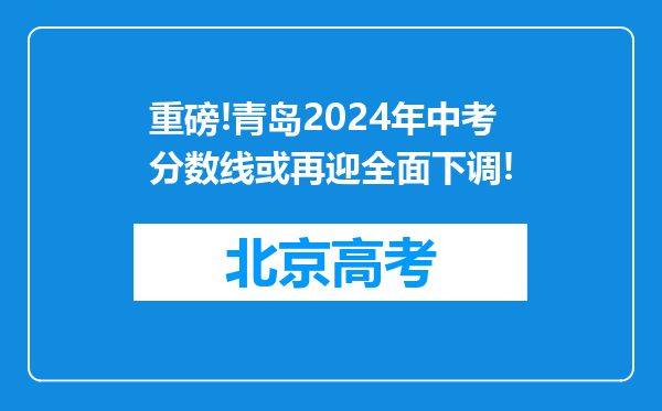 重磅!青岛2024年中考分数线或再迎全面下调!