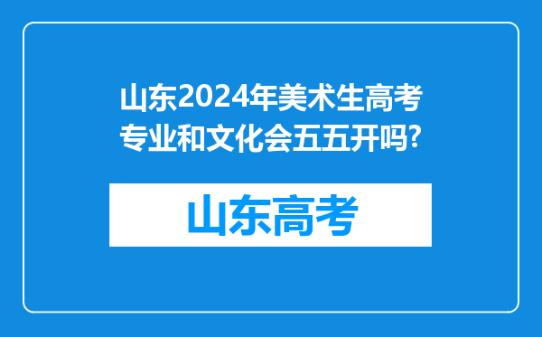 山东2024年美术生高考专业和文化会五五开吗?