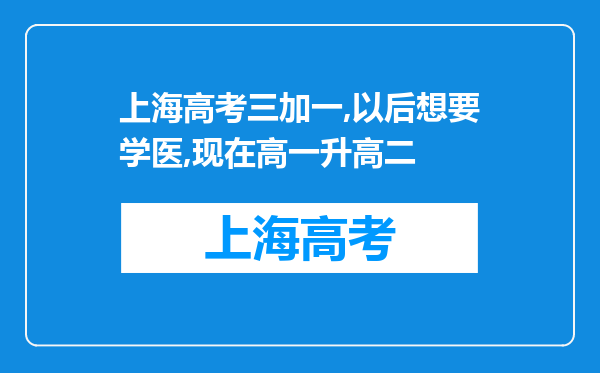 上海高考三加一,以后想要学医,现在高一升高二