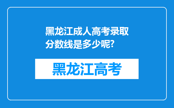 黑龙江成人高考录取分数线是多少呢?