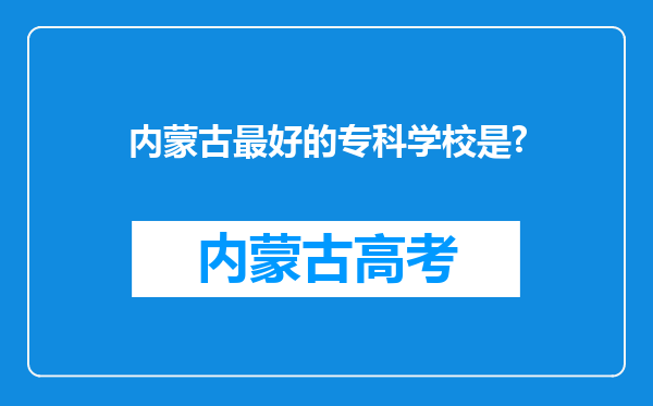 内蒙古最好的专科学校是?