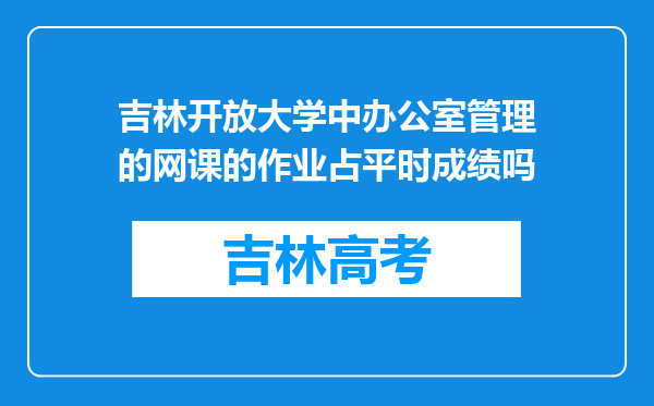 吉林开放大学中办公室管理的网课的作业占平时成绩吗