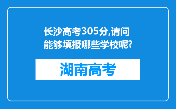 长沙高考305分,请问能够填报哪些学校呢?