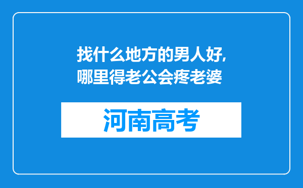 找什么地方的男人好,哪里得老公会疼老婆