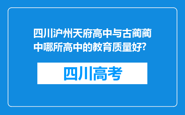 四川沪州天府高中与古蔺蔺中哪所高中的教育质量好?