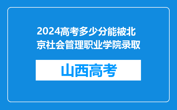 2024高考多少分能被北京社会管理职业学院录取