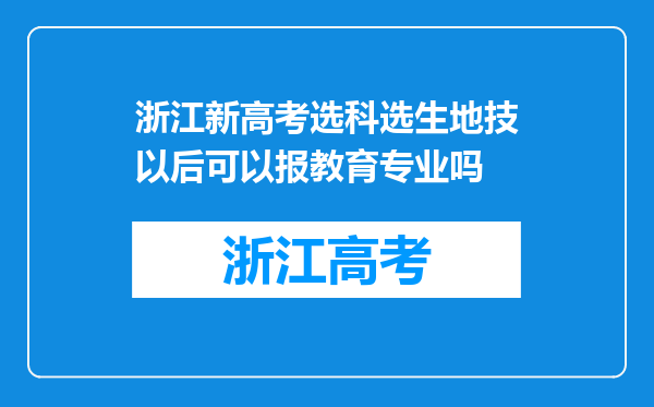 浙江新高考选科选生地技以后可以报教育专业吗