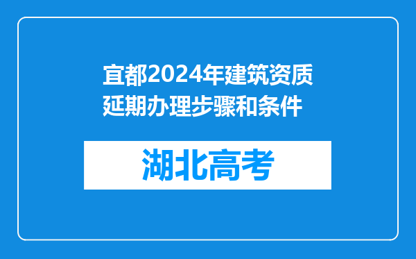 宜都2024年建筑资质延期办理步骤和条件