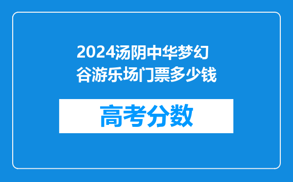 2024汤阴中华梦幻谷游乐场门票多少钱