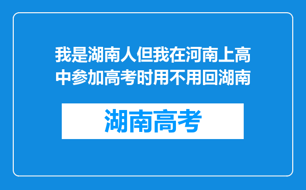 我是湖南人但我在河南上高中参加高考时用不用回湖南