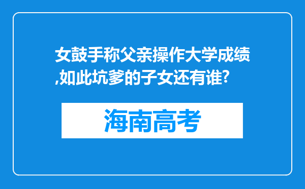 女鼓手称父亲操作大学成绩,如此坑爹的子女还有谁?