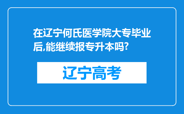 在辽宁何氏医学院大专毕业后,能继续报专升本吗?