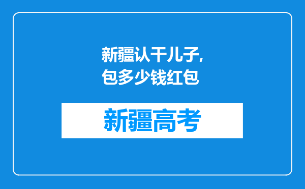 新疆认干儿子,包多少钱红包