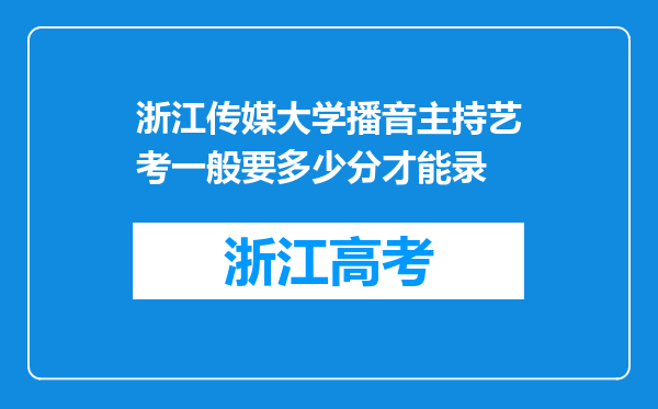 浙江传媒大学播音主持艺考一般要多少分才能录